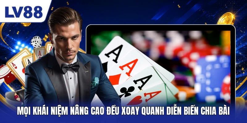 Mọi khái niệm nâng cao đều xoay quanh diễn biến chia bài 